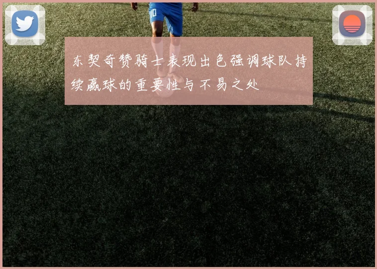 东契奇赞骑士表现出色强调球队持续赢球的重要性与不易之处