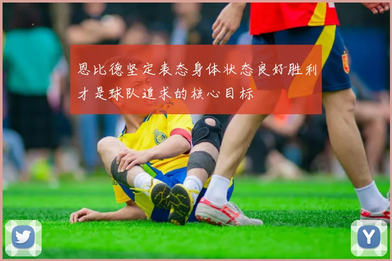 恩比德坚定表态身体状态良好胜利才是球队追求的核心目标