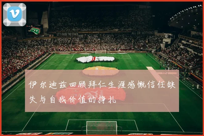伊尔迪兹回顾拜仁生涯感慨信任缺失与自我价值的挣扎