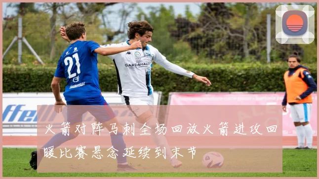 火箭对阵马刺全场回放火箭进攻回暖比赛悬念延续到末节