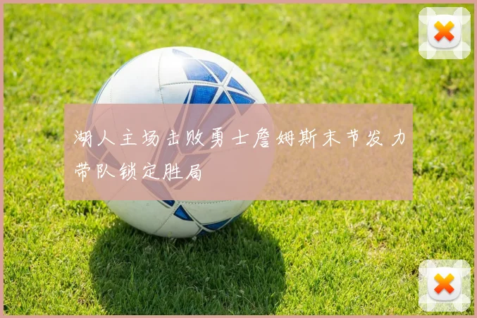 湖人主场击败勇士詹姆斯末节发力带队锁定胜局