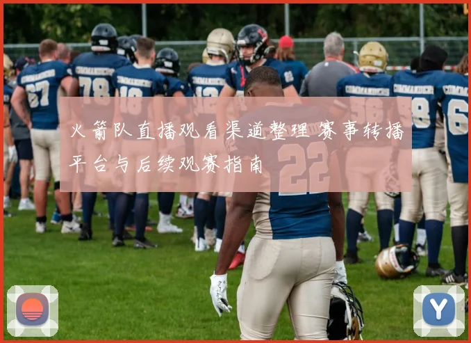 火箭队直播观看渠道整理 赛事转播平台与后续观赛指南