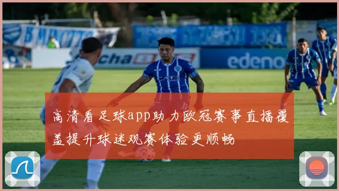 高清看足球app助力欧冠赛事直播覆盖提升球迷观赛体验更顺畅
