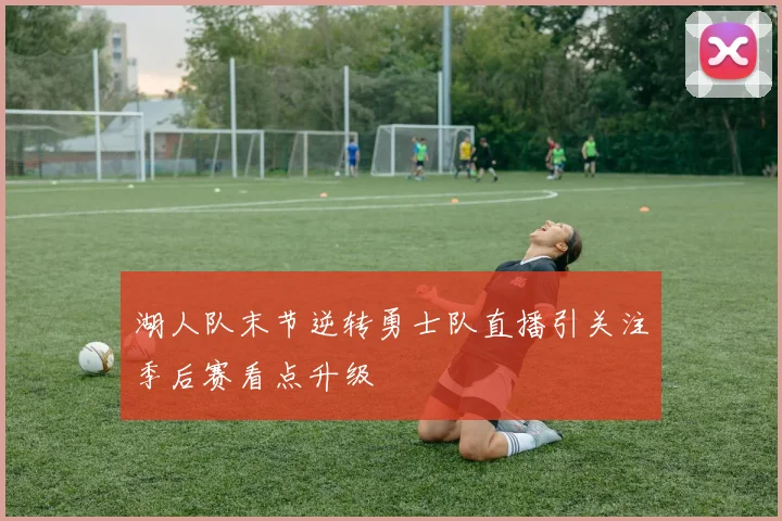 湖人队末节逆转勇士队直播引关注季后赛看点升级