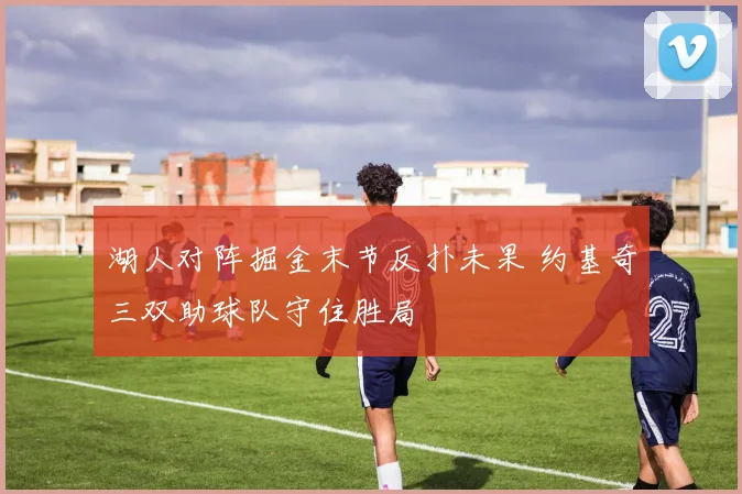 湖人对阵掘金末节反扑未果 约基奇三双助球队守住胜局