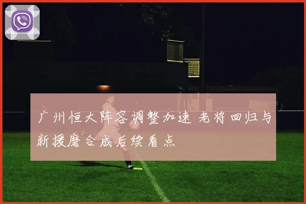 广州恒大阵容调整加速 老将回归与新援磨合成后续看点