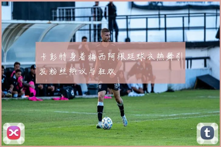 卡彭特身着梅西阿根廷球衣热舞引发粉丝热议与狂欢