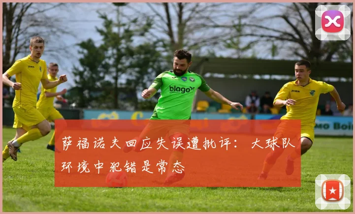 萨福诺夫回应失误遭批评：大球队环境中犯错是常态
