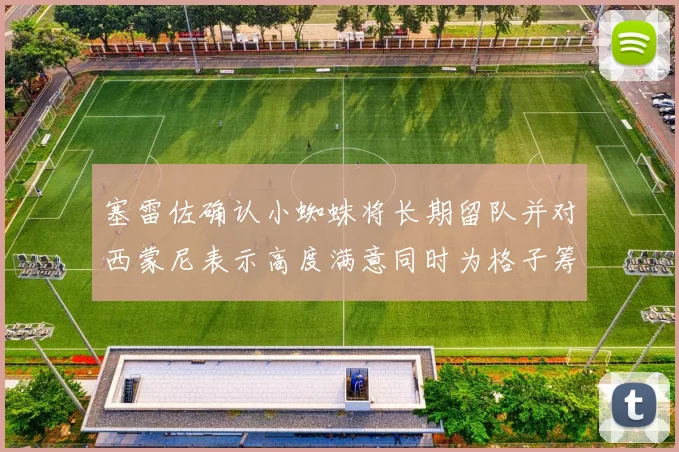 塞雷佐确认小蜘蛛将长期留队并对西蒙尼表示高度满意同时为格子筹办欢送仪式