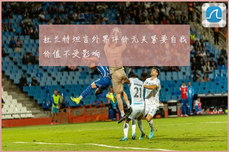 杜兰特坦言外界评价无关紧要自我价值不受影响
