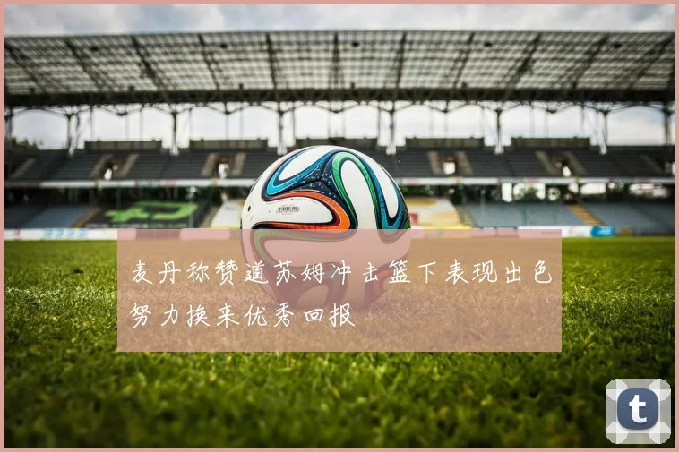 麦丹称赞道苏姆冲击篮下表现出色努力换来优秀回报