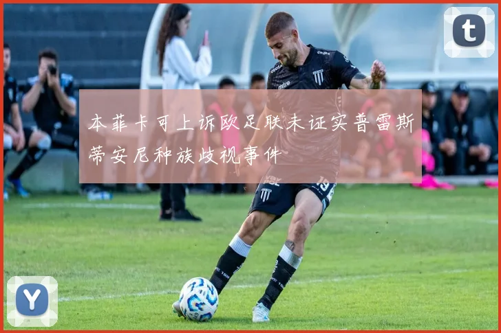本菲卡可上诉欧足联未证实普雷斯蒂安尼种族歧视事件