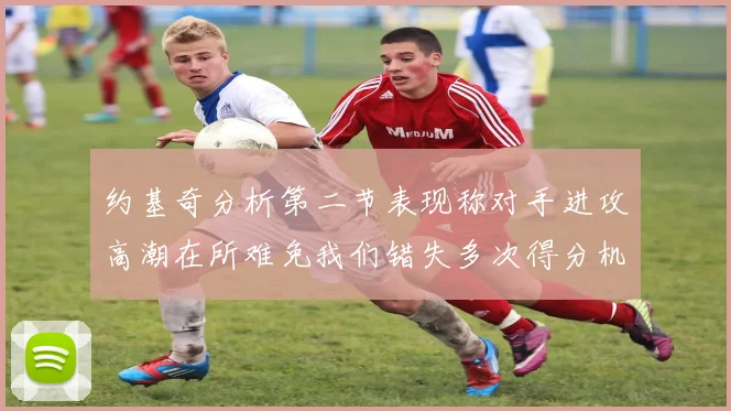 约基奇分析第二节表现称对手进攻高潮在所难免我们错失多次得分机会