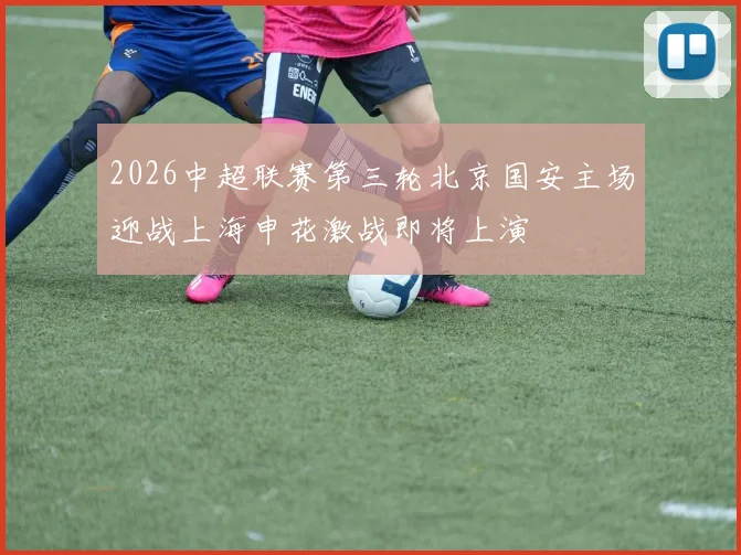 2026中超联赛第三轮北京国安主场迎战上海申花激战即将上演