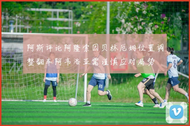 阿斯评论阿隆索因贝林厄姆位置调整翻车阿韦洛亚需谨慎应对局势