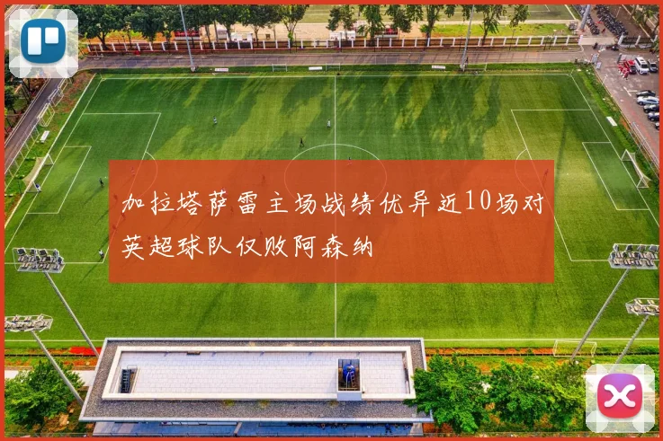 加拉塔萨雷主场战绩优异近10场对英超球队仅败阿森纳