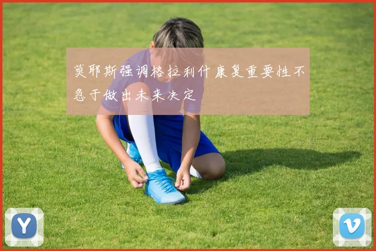 莫耶斯强调格拉利什康复重要性不急于做出未来决定