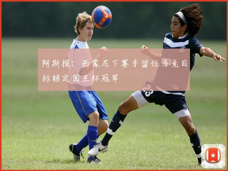 阿斯报：西蒙尼下赛季留任马竞目标锁定国王杯冠军