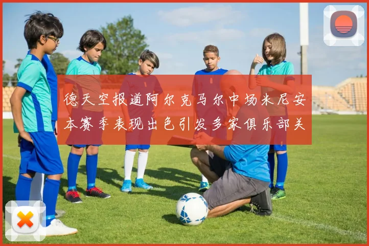 德天空报道阿尔克马尔中场米尼安本赛季表现出色引发多家俱乐部关注