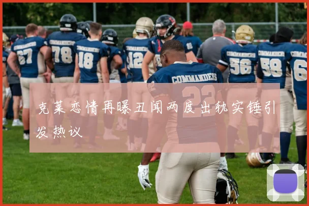 克莱恋情再曝丑闻两度出轨实锤引发热议
