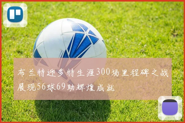 布兰特迎多特生涯300场里程碑之战展现56球69助辉煌成就