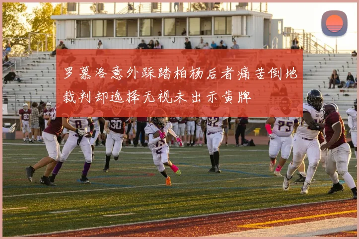 罗慕洛意外踩踏柏杨后者痛苦倒地裁判却选择无视未出示黄牌