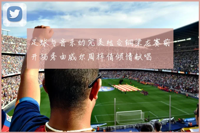 足球与音乐的完美结合铜梁龙赛前开场秀由威尔周梓倩倾情献唱