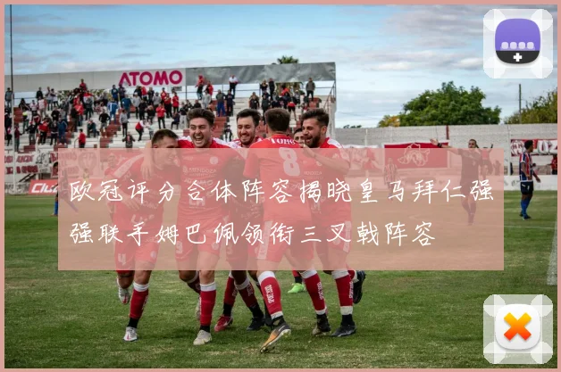 欧冠评分合体阵容揭晓皇马拜仁强强联手姆巴佩领衔三叉戟阵容