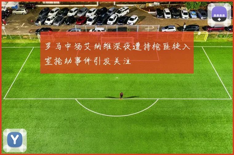 罗马中场艾纳维深夜遭持枪匪徒入室抢劫事件引发关注