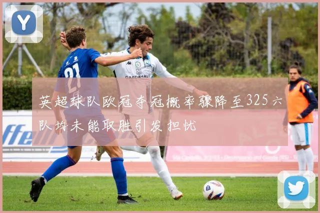英超球队欧冠夺冠概率骤降至325六队均未能取胜引发担忧