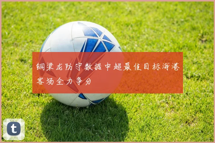 铜梁龙防守数据中超最佳目标海港客场全力争分