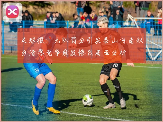 足球报：九队罚分引发泰山河南积分清零竞争愈发惨烈局面分析