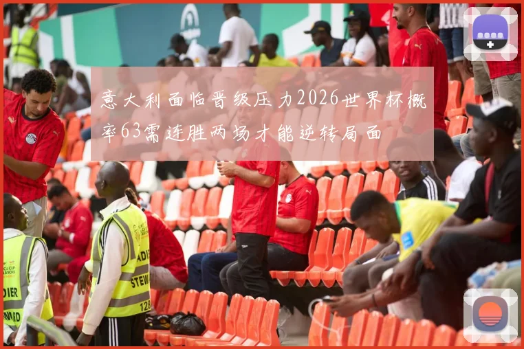 意大利面临晋级压力2026世界杯概率63需连胜两场才能逆转局面